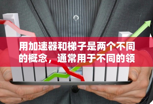 用加速器和梯子是两个不同的概念，通常用于不同的领域和应用。以下是它们的解释