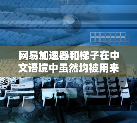 网易加速器和梯子在中文语境中虽然均被用来比喻帮助提高效率或理解问题的方法,但它们并不严格相等。以下是详细的总结 网易加速器和梯子在中文语境中虽然均被用来比喻帮助提高效率或理解问题的方法,但它们并不严格相等。以下是详细的总结