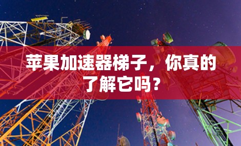 苹果加速器梯子,你真的了解它吗? 苹果加速器梯子,你真的了解它吗?
