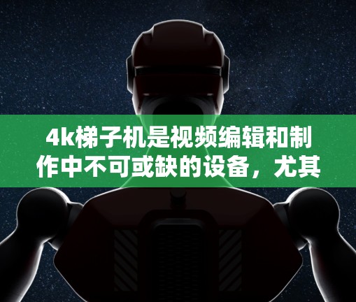4k梯子机是视频编辑和制作中不可或缺的设备,尤其适用于需要高分辨率和灵活视频流需求的场景。以下是对4k梯子机的详细介绍和应用 4k梯子机是视频编辑和制作中不可或缺的设备,尤其适用于需要高分辨率和灵活视频流需求的场景。以下是对4k梯子机的详细介绍和应用