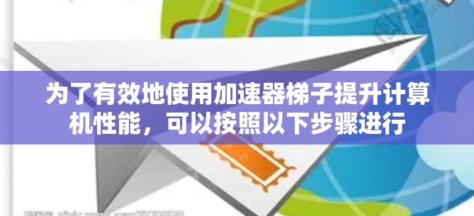 为了有效地使用加速器梯子提升计算机性能,可以按照以下步骤进行 为了有效地使用加速器梯子提升计算机性能,可以按照以下步骤进行