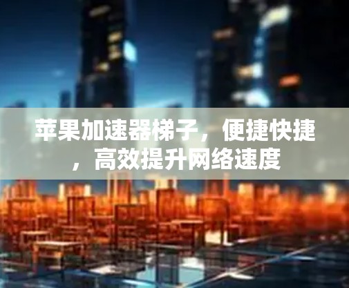 苹果加速器梯子,便捷快捷,高效提升网络速度 苹果加速器梯子,便捷快捷,高效提升网络速度