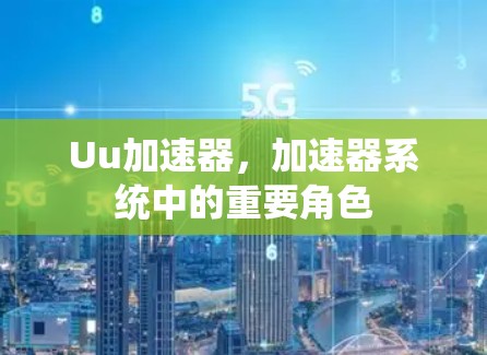 Uu加速器,加速器系统中的重要角色 Uu加速器,加速器系统中的重要角色