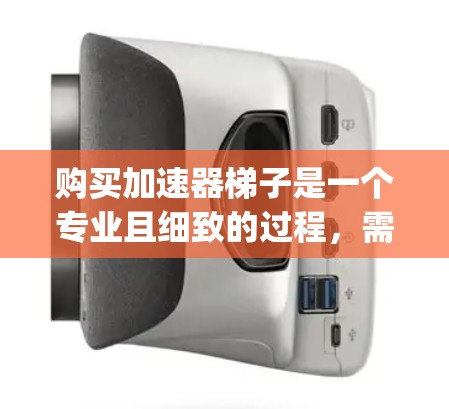 购买加速器梯子是一个专业且细致的过程，需要考虑多方面因素。以下是一个 organized的步骤指南，帮助您顺利完成购买