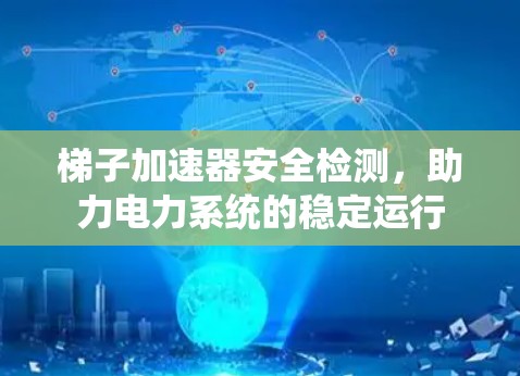 梯子加速器安全检测,助力电力系统的稳定运行 梯子加速器安全检测,助力电力系统的稳定运行