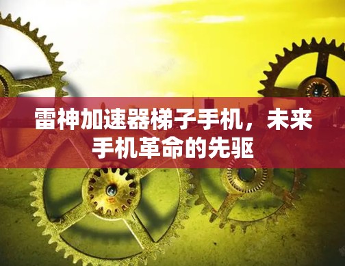 雷神加速器梯子手机,未来手机革命的先驱 雷神加速器梯子手机,未来手机革命的先驱