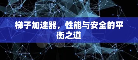 梯子加速器，性能与安全的平衡之道