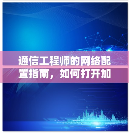 通信工程师的网络配置指南,如何打开加速器梯子旋风 通信工程师的网络配置指南,如何打开加速器梯子旋风