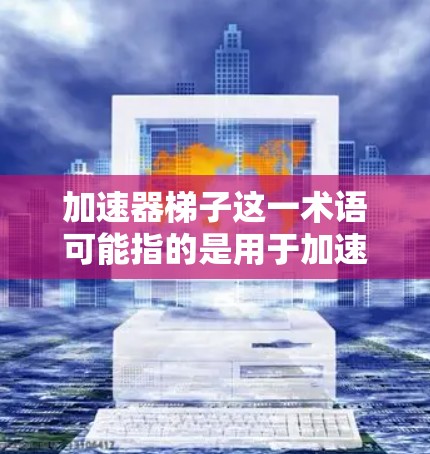 加速器梯子这一术语可能指的是用于加速的梯子,或者是建造加速装置所需的工具。为了找到适合它的工具,建议以下步骤 加速器梯子这一术语可能指的是用于加速的梯子,或者是建造加速装置所需的工具。为了找到适合它的工具,建议以下步骤