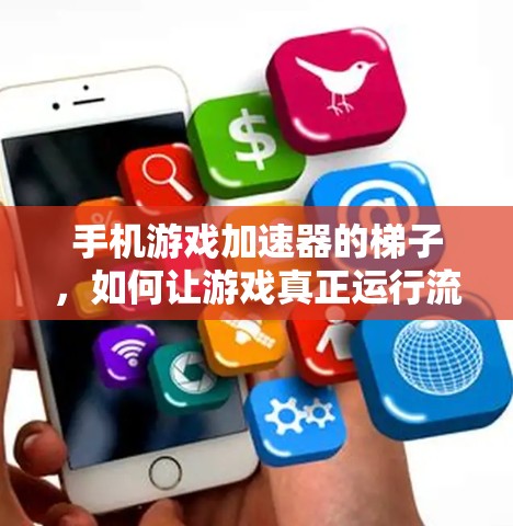 手机游戏加速器的梯子,如何让游戏真正运行流畅 手机游戏加速器的梯子,如何让游戏真正运行流畅