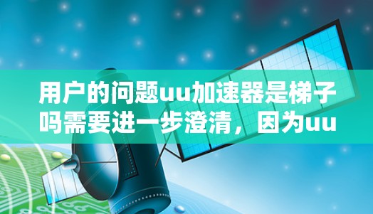 用户的问题uu加速器是梯子吗需要进一步澄清,因为uu加速器和梯子这两个词在不同上下文中具有不同的含义。以下是可能的解释 用户的问题uu加速器是梯子吗需要进一步澄清,因为uu加速器和梯子这两个词在不同上下文中具有不同的含义。以下是可能的解释
