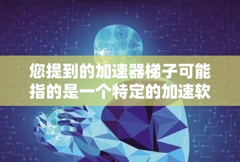 您提到的加速器梯子可能指的是一个特定的加速软件,但通常加速器是一个通用的术语,指的是一种用于加速视频、音乐、文件等的工具。如果加速器梯子是特定软件的名称,可能需要更多的上下文来准确理解 您提到的加速器梯子可能指的是一个特定的加速软件,但通常加速器是一个通用的术语,指的是一种用于加速视频、音乐、文件等的工具。如果加速器梯子是特定软件的名称,可能需要更多的上下文来准确理解