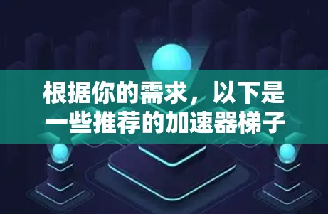 根据你的需求，以下是一些推荐的加速器梯子，供你选择