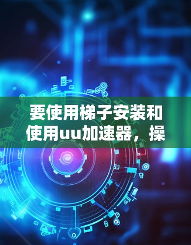 要使用梯子安装和使用uu加速器，操作步骤如下
