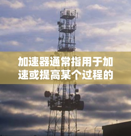 加速器通常指用于加速或提高某个过程的速度的工具，如加速器机器人、加速器软件等。然而，梯子并不直接与加速器相关联。梯子通常是指用以攀爬、移动或固定物体的物体，常见于建筑、机械工程等领域