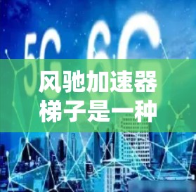 风驰加速器梯子是一种用于提高车辆加速性能的机械装置，主要通过调整梯子的位置来控制车速和加速度。以下是使用风驰加速器梯子的详细步骤和说明