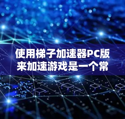 使用梯子加速器PC版来加速游戏是一个常见的技术，通常包括以下步骤