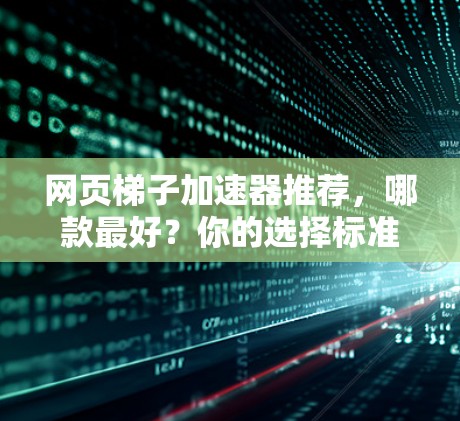 网页梯子加速器推荐，哪款最好？你的选择标准是什么？