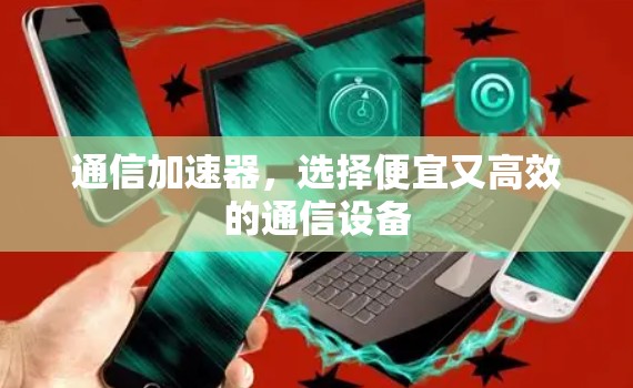 通信加速器,选择便宜又高效的通信设备 通信加速器,选择便宜又高效的通信设备