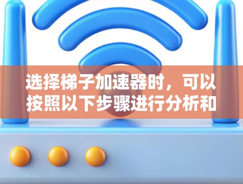 选择梯子加速器时,可以按照以下步骤进行分析和比较 选择梯子加速器时,可以按照以下步骤进行分析和比较