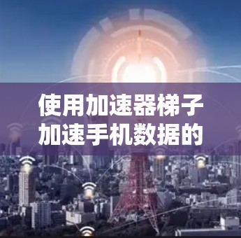 使用加速器梯子加速手机数据的方法如下
