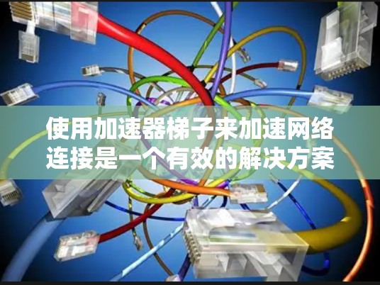 使用加速器梯子来加速网络连接是一个有效的解决方案，但需要按照以下步骤进行