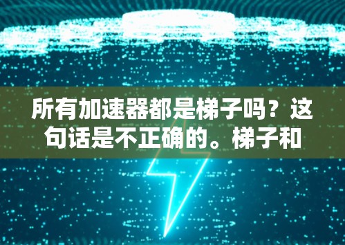 所有加速器都是梯子吗？这句话是不正确的。梯子和加速器是两个完全不同的概念，它们在不同领域中被用来解决不同的问题