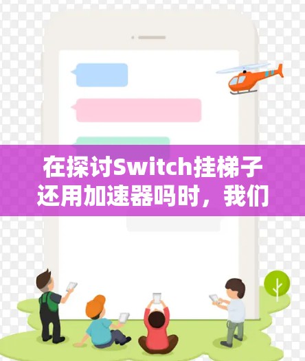 在探讨Switch挂梯子还用加速器吗时，我们可以从以下几个方面进行分析