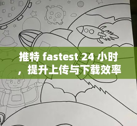 推特 fastest 24 小时，提升上传与下载效率的梯子加速器