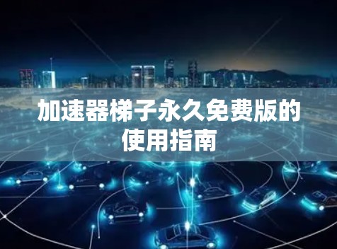 加速器梯子永久免费版的使用指南