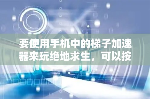 要使用手机中的梯子加速器来玩绝地求生,可以按照以下步骤进行 要使用手机中的梯子加速器来玩绝地求生,可以按照以下步骤进行