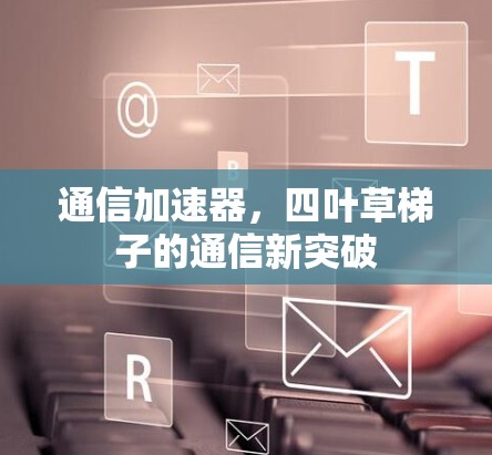 通信加速器,四叶草梯子的通信新突破 通信加速器,四叶草梯子的通信新突破