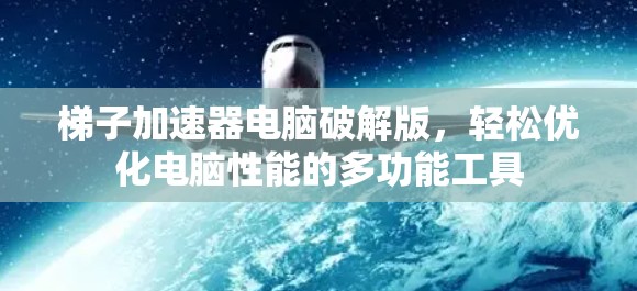 梯子加速器电脑破解版，轻松优化电脑性能的多功能工具