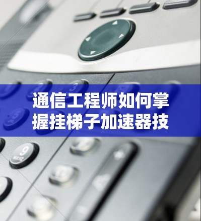 通信工程师如何掌握挂梯子加速器技术 通信工程师如何掌握挂梯子加速器技术