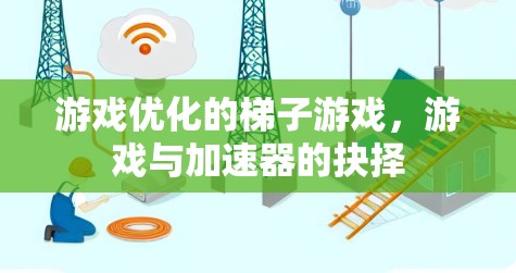 游戏优化的梯子游戏,游戏与加速器的抉择 游戏优化的梯子游戏,游戏与加速器的抉择