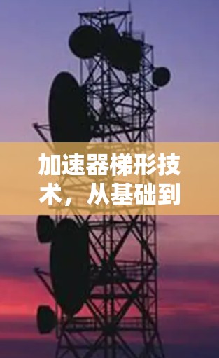 加速器梯形技术，从基础到创新的通信解决方案