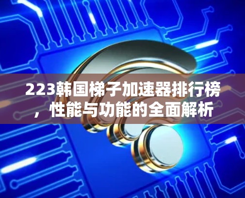 223韩国梯子加速器排行榜，性能与功能的全面解析