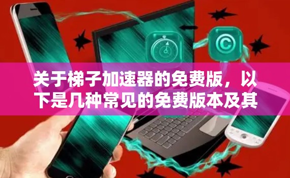 关于梯子加速器的免费版,以下是几种常见的免费版本及其特点 关于梯子加速器的免费版,以下是几种常见的免费版本及其特点
