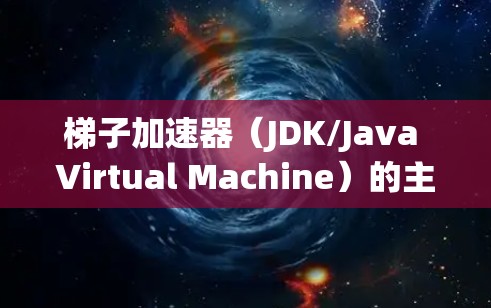 梯子加速器（JDK/Java Virtual Machine）的主要优点在于其性能显著提升和扩展性，使其在Java应用中表现优异。以下是对梯子加速器的优点的详细总结