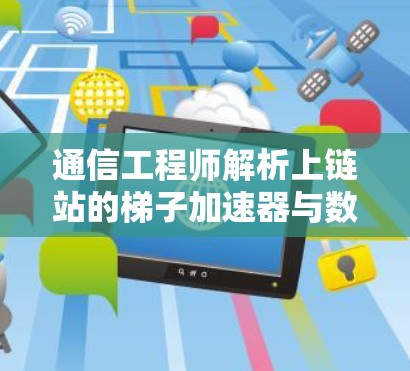 通信工程师解析上链站的梯子加速器与数据传输优化