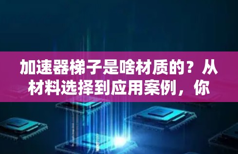 加速器梯子是啥材质的?从材料选择到应用案例,你了解了吗? 加速器梯子是啥材质的?从材料选择到应用案例,你了解了吗?