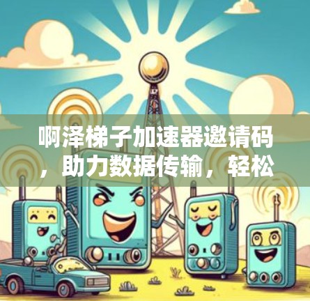 啊泽梯子加速器邀请码，助力数据传输，轻松上万比特！
