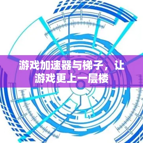 游戏加速器与梯子，让游戏更上一层楼