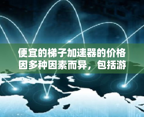 便宜的梯子加速器的价格因多种因素而异，包括游戏类型、玩家水平、促销活动以及加速器的功能。以下是一些考虑因素和推荐策略