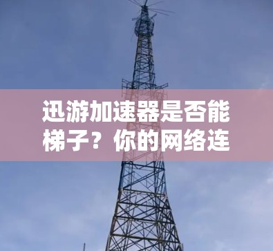 迅游加速器是否能梯子?你的网络连接可能需要它 迅游加速器是否能梯子?你的网络连接可能需要它
