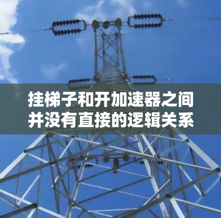 挂梯子和开加速器之间并没有直接的逻辑关系,可能您是在用比喻来表达某种概念。以下是一些可能的解释 挂梯子和开加速器之间并没有直接的逻辑关系,可能您是在用比喻来表达某种概念。以下是一些可能的解释