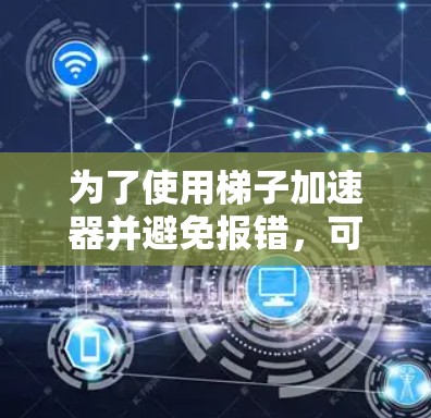 为了使用梯子加速器并避免报错,可以按照以下步骤进行 为了使用梯子加速器并避免报错,可以按照以下步骤进行