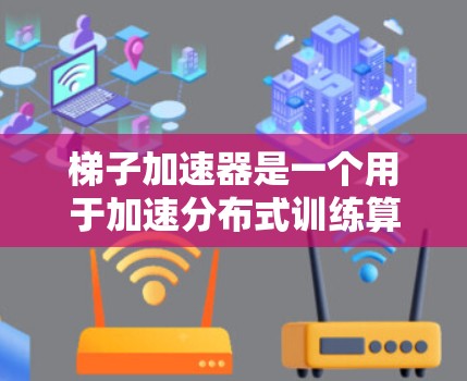 梯子加速器是一个用于加速分布式训练算法的工具包，主要用于提升大规模分布式数据处理和训练过程的效率。以下是其主要功能概述