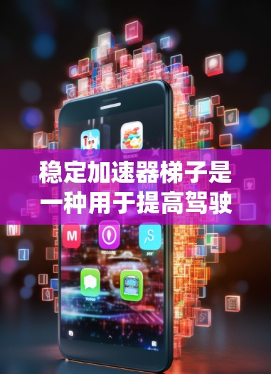 稳定加速器梯子是一种用于提高驾驶灵活性和安全性的工具，尤其在汽车和摩托车驾驶中。它通过在车上直接施加加速度来替代传统油门系统，提供更灵活和稳定的加速能力。以下是关于稳定加速器梯子的详细分析
