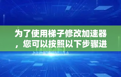 为了使用梯子修改加速器,您可以按照以下步骤进行操作 为了使用梯子修改加速器,您可以按照以下步骤进行操作